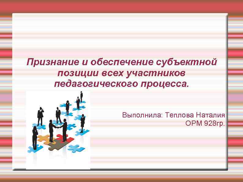 Признание и обеспечение субъектной позиции всех участников педагогического процесса. Выполнила: Теплова Наталия ОРМ 928