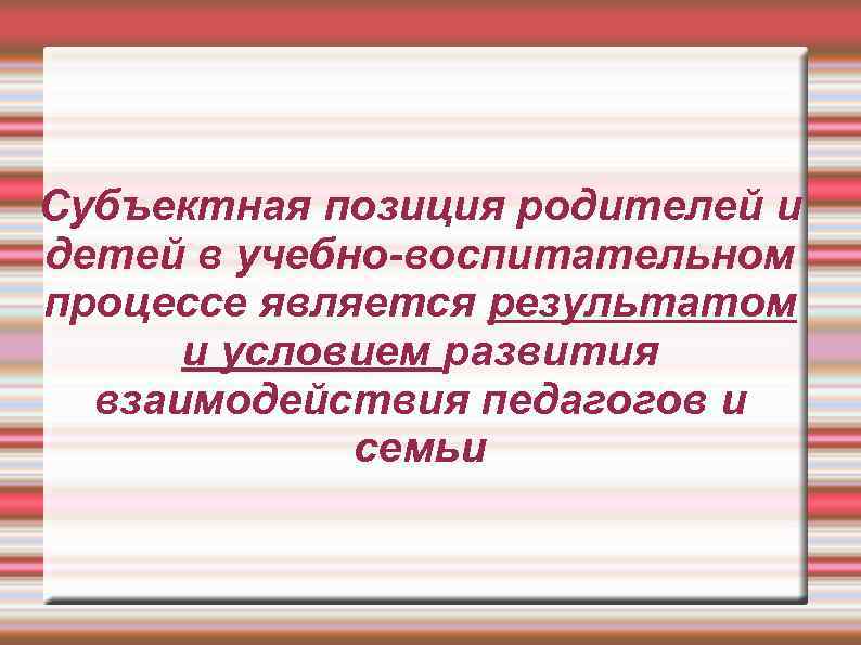 Субъектная позиция родителей и детей в учебно-воспитательном процессе является результатом и условием развития взаимодействия