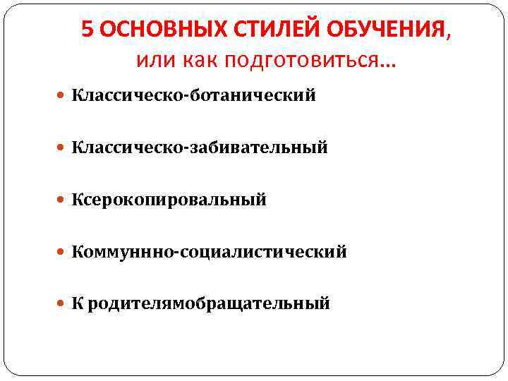 5 ОСНОВНЫХ СТИЛЕЙ ОБУЧЕНИЯ, или как подготовиться… Классическо-ботанический Классическо-забивательный Ксерокопировальный Коммуннно-социалистический К родителямобращательный 