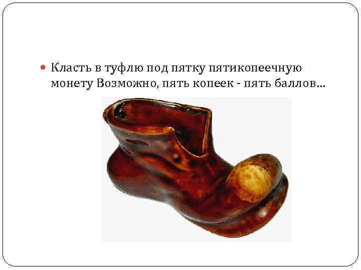  Класть в туфлю под пятку пятикопеечную монету Возможно, пять копеек - пять баллов…