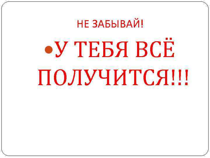 НЕ ЗАБЫВАЙ! У ТЕБЯ ВСЁ ПОЛУЧИТСЯ!!! 