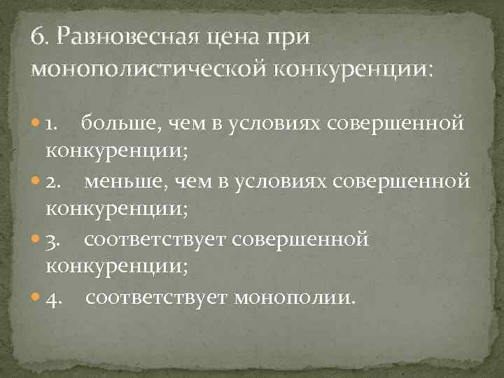 6. Равновесная цена при монополистической конкуренции: 1. больше, чем в условиях совершенной конкуренции; 2.