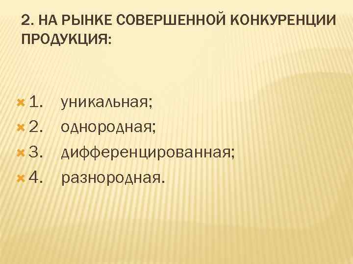 2. НА РЫНКЕ СОВЕРШЕННОЙ КОНКУРЕНЦИИ ПРОДУКЦИЯ: 1. уникальная; 2. однородная; 3. дифференцированная; 4. разнородная.