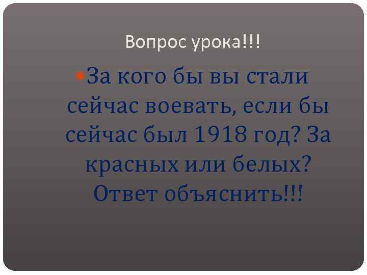 Вопрос урока!!! За кого бы вы стали сейчас воевать, если бы сейчас был 1918