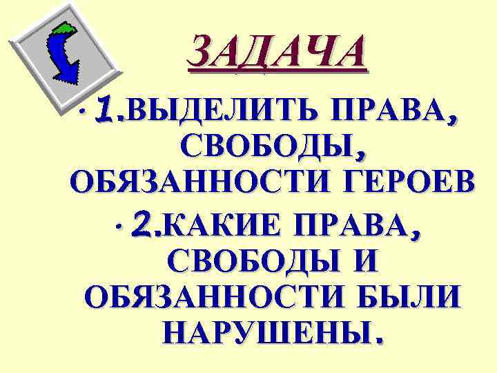 ЗАДАЧА • 1. ВЫДЕЛИТЬ ПРАВА, СВОБОДЫ, ОБЯЗАННОСТИ ГЕРОЕВ • 2. КАКИЕ ПРАВА, СВОБОДЫ И