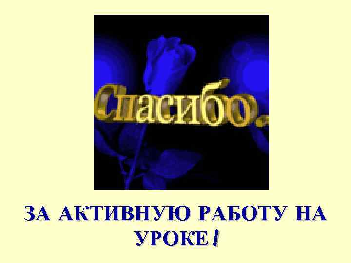 ЗА АКТИВНУЮ РАБОТУ НА УРОКЕ! 