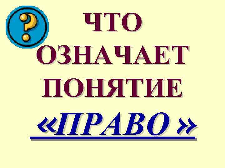 ЧТО ОЗНАЧАЕТ ПОНЯТИЕ «ПРАВО» 