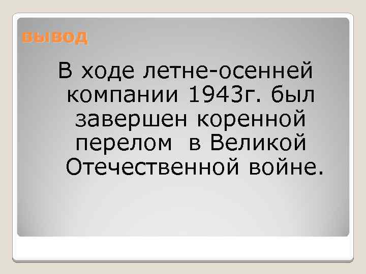 вывод В ходе летне-осенней компании 1943 г. был завершен коренной перелом в Великой Отечественной