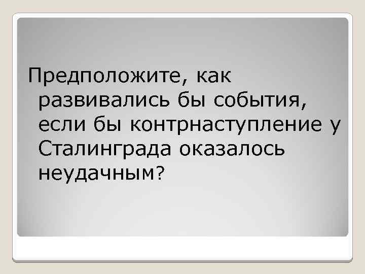 Предположите, как развивались бы события, если бы контрнаступление у Сталинграда оказалось неудачным? 