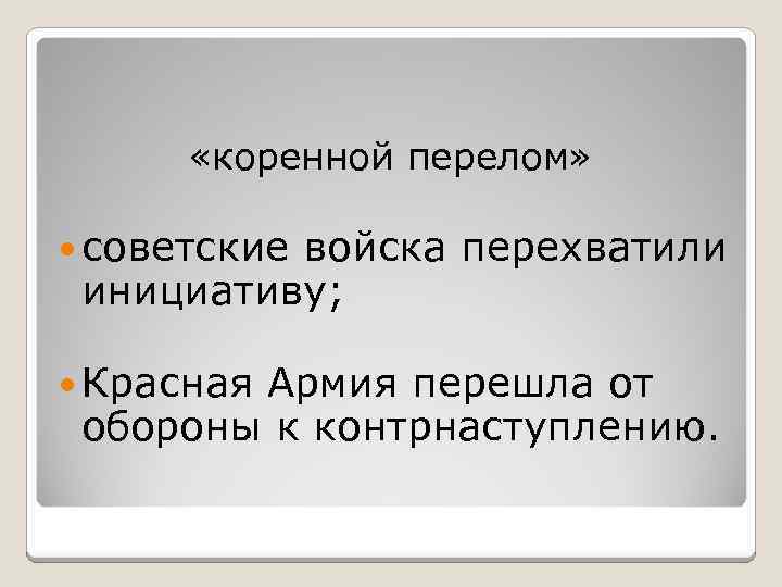  «коренной перелом» советские войска перехватили инициативу; Красная Армия перешла от обороны к контрнаступлению.