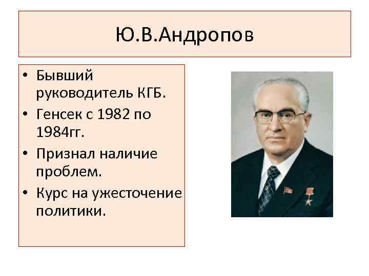 Ю. В. Андропов • Бывший руководитель КГБ. • Генсек с 1982 по 1984 гг.