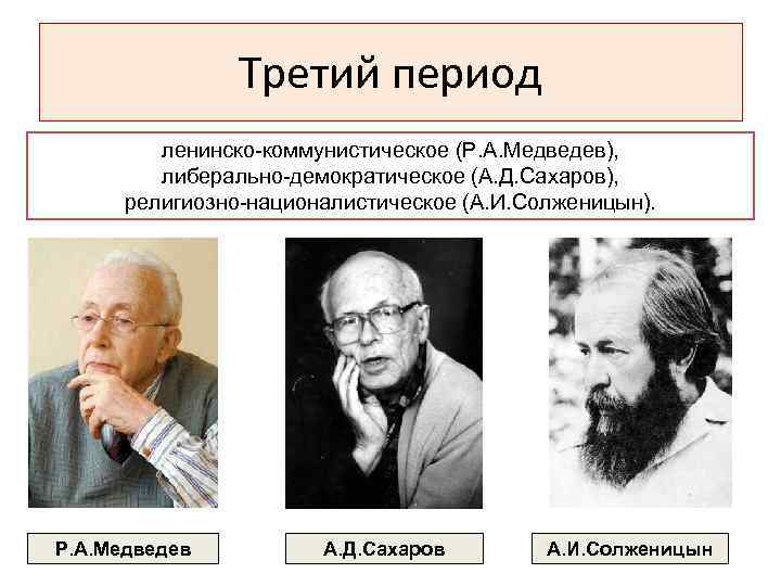 Третий период ленинско-коммунистическое (Р. А. Медведев), либерально-демократическое (А. Д. Сахаров), религиозно-националистическое (А. И. Солженицын).