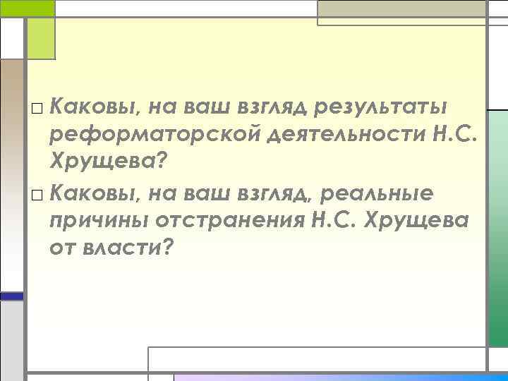 □ Каковы, на ваш взгляд результаты реформаторской деятельности Н. С. Хрущева? □ Каковы, на