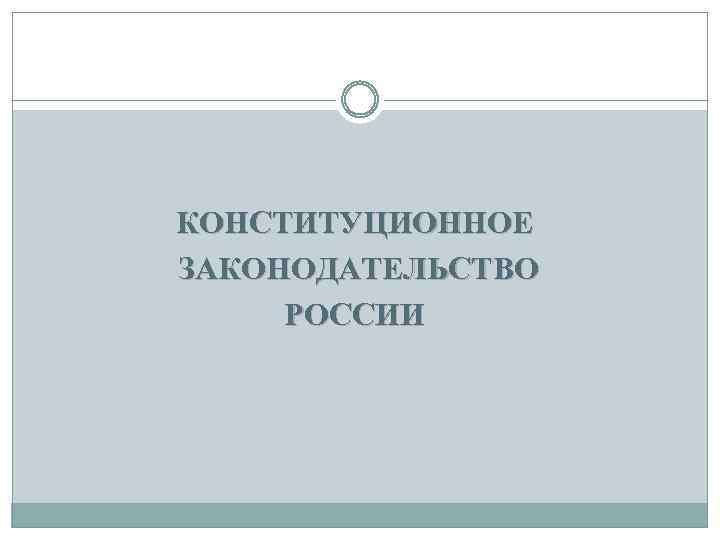 КОНСТИТУЦИОННОЕ ЗАКОНОДАТЕЛЬСТВО РОССИИ 