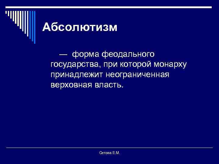 Абсолютизм ― форма феодального государства, при которой монарху принадлежит неограниченная верховная власть. Сетова Е.