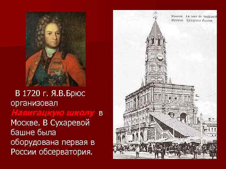 В 1720 г. Я. В. Брюс организовал Навигацкую школу в Москве. В Сухаревой башне