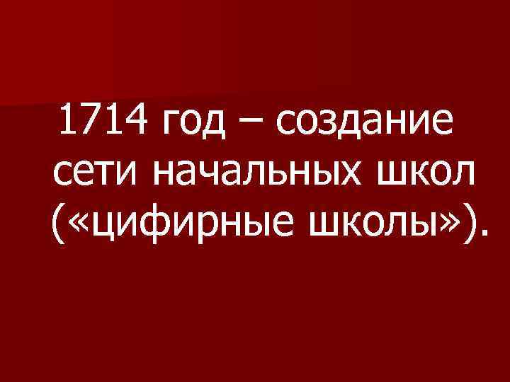 1714 год – создание сети начальных школ ( «цифирные школы» ). 