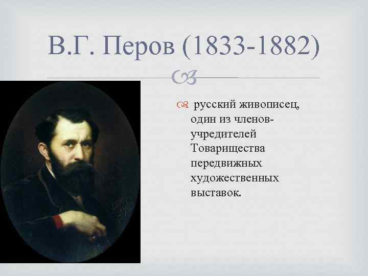 В. Г. Перов (1833 -1882) русский живописец, один из членовучредителей Товарищества передвижных художественных выставок.