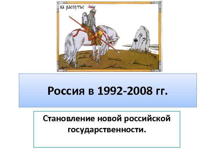 Россия в 1992 -2008 гг. Становление новой российской государственности. 