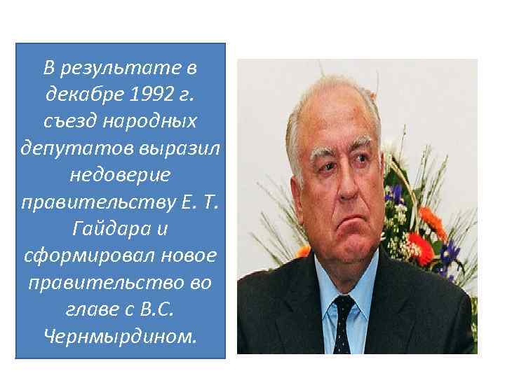 В результате в декабре 1992 г. съезд народных депутатов выразил недоверие правительству Е. Т.