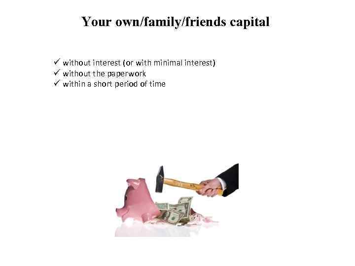 Your own/family/friends capital ü without interest (or with minimal interest) ü without the paperwork