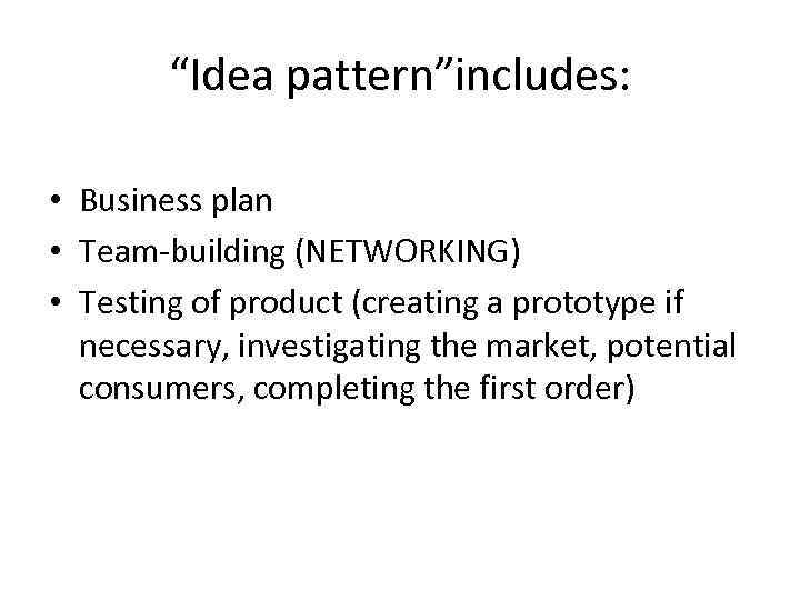 “Idea pattern”includes: • Business plan • Team-building (NETWORKING) • Testing of product (creating a