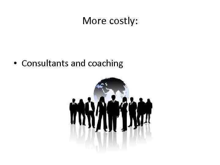 More costly: • Consultants and coaching 