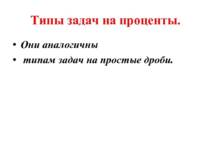 Типы задач на проценты. • Они аналогичны • типам задач на простые дроби. 