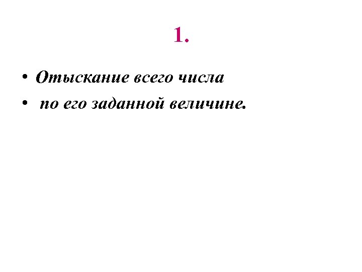 1. • Отыскание всего числа • по его заданной величине. 