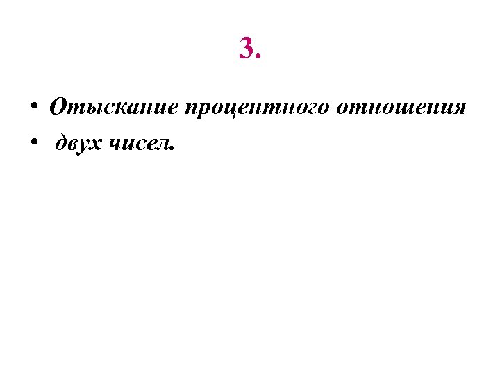 3. • Отыскание процентного отношения • двух чисел. 
