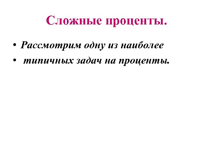 Сложные проценты. • Рассмотрим одну из наиболее • типичных задач на проценты. 