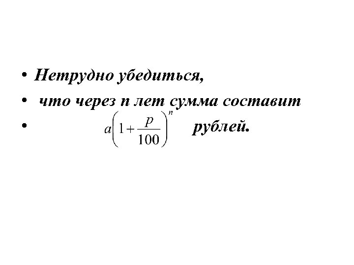  • Нетрудно убедиться, • что через n лет сумма составит • рублей. 