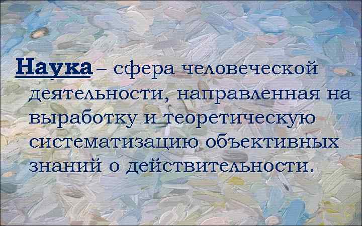 Наука – сфера человеческой деятельности, направленная на выработку и теоретическую систематизацию объективных знаний о