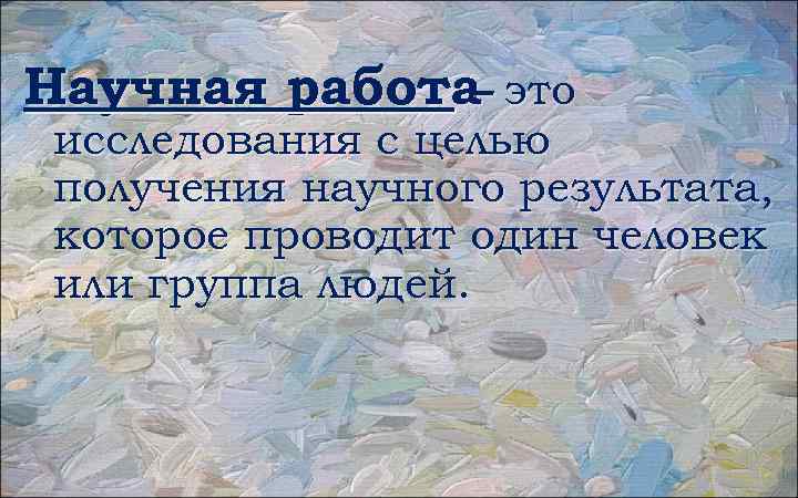 Научная работа это – исследования с целью получения научного результата, которое проводит один человек