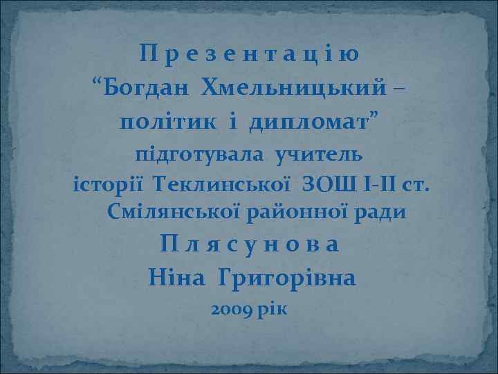 Презентацію “Богдан Хмельницький – політик і дипломат” підготувала учитель історії Теклинської ЗОШ І-ІІ ст.