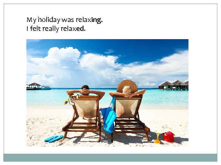 My holiday was relaxing. I felt really relaxed. 