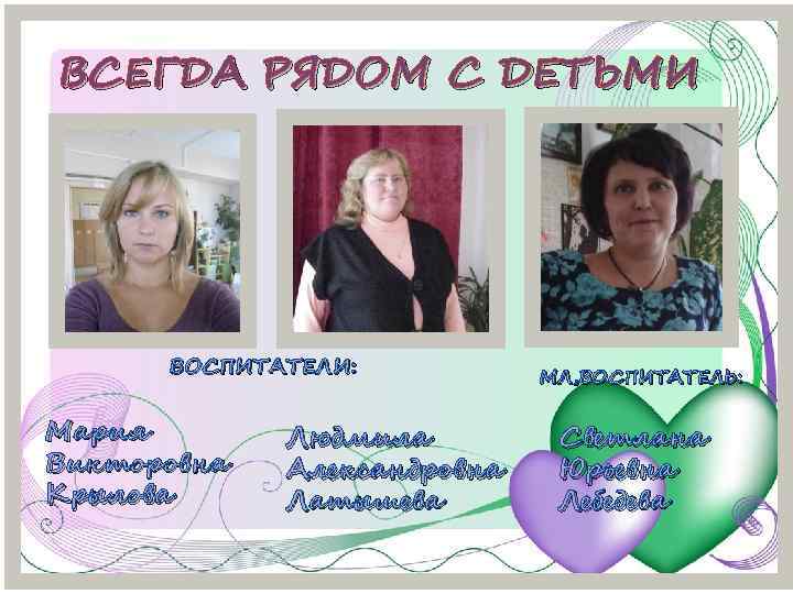 ВСЕГДА РЯДОМ С ДЕТЬМИ ВОСПИТАТЕЛИ: Мария Викторовна Крылова Людмила Александровна Латышева МЛ, ВОСПИТАТЕЛЬ: Светлана
