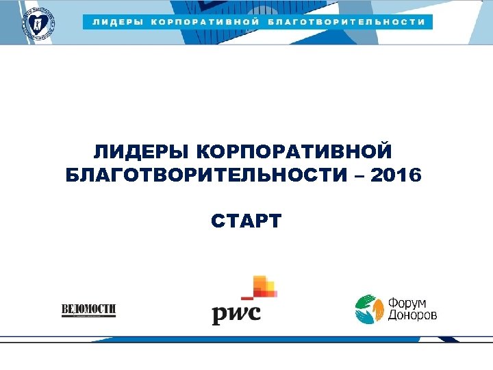 ЛИДЕРЫ КОРПОРАТИВНОЙ БЛАГОТВОРИТЕЛЬНОСТИ — 2015 ЛИДЕРЫ КОРПОРАТИВНОЙ БЛАГОТВОРИТЕЛЬНОСТИ – 2016 СТАРТ 