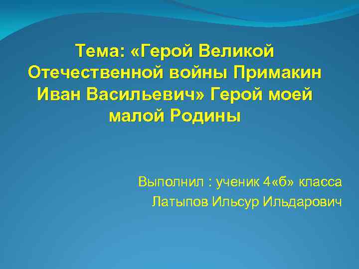 Тема: «Герой Великой Отечественной войны Примакин Иван Васильевич» Герой моей малой Родины Выполнил :