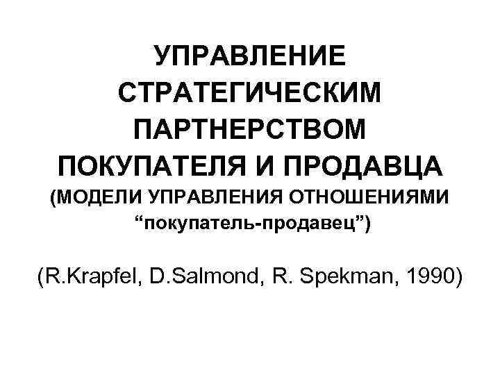 УПРАВЛЕНИЕ СТРАТЕГИЧЕСКИМ ПАРТНЕРСТВОМ ПОКУПАТЕЛЯ И ПРОДАВЦА (МОДЕЛИ УПРАВЛЕНИЯ ОТНОШЕНИЯМИ “покупатель-продавец”) (R. Krapfel, D. Salmond,