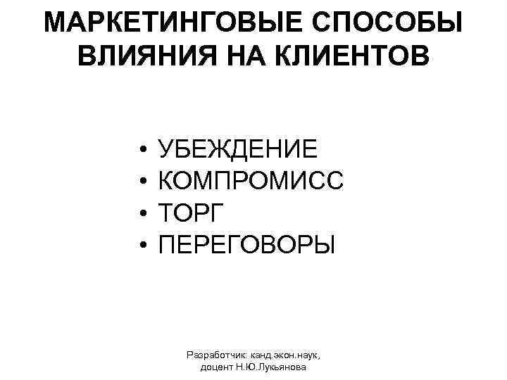 МАРКЕТИНГОВЫЕ СПОСОБЫ ВЛИЯНИЯ НА КЛИЕНТОВ • • УБЕЖДЕНИЕ КОМПРОМИСС ТОРГ ПЕРЕГОВОРЫ Разработчик: канд. экон.