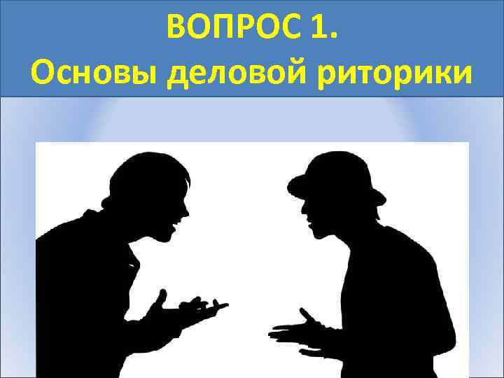 ВОПРОС 1. Основы деловой риторики 
