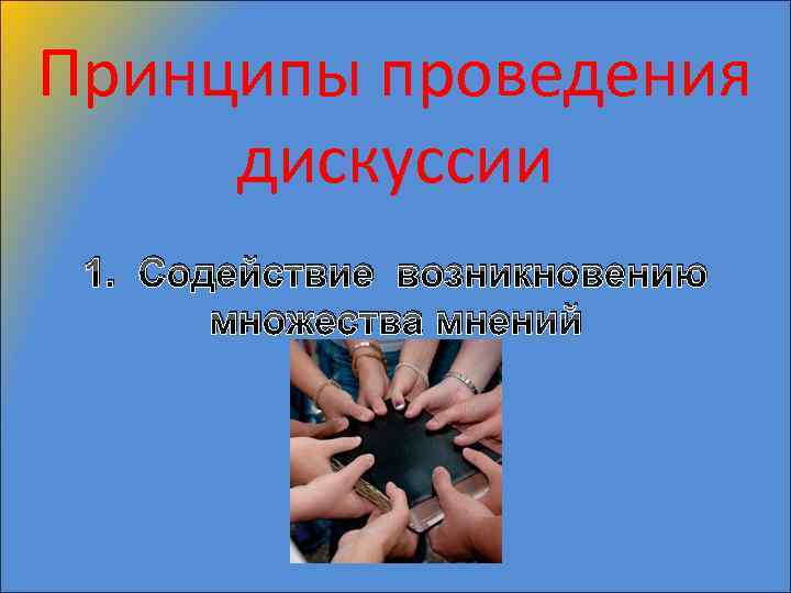 Принципы проведения дискуссии 1. Содействие возникновению множества мнений 