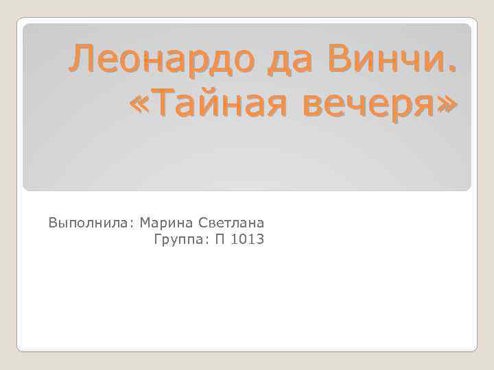 Леонардо да Винчи. «Тайная вечеря» Выполнила: Марина Светлана Группа: П 1013 
