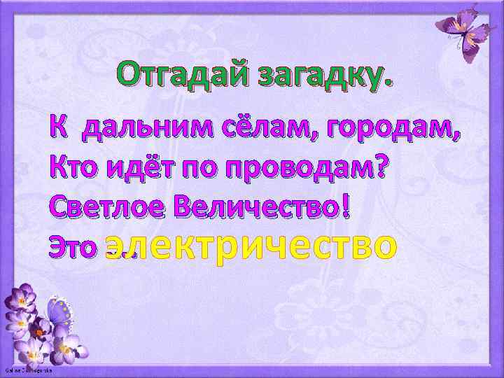 Отгадай загадку. К дальним сёлам, городам, Кто идёт по проводам? Светлое Величество! Это электричество