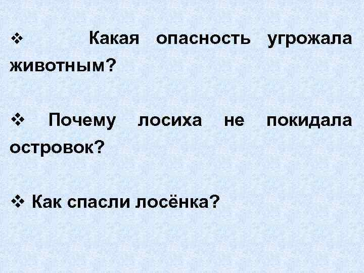 v Какая опасность угрожала животным? v Почему островок? лосиха v Как спасли лосёнка? не