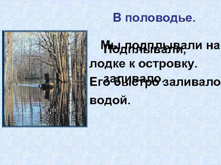 В половодье. Мы подплывали на Подплывали, лодке к островку. заливало. Его быстро заливало водой.