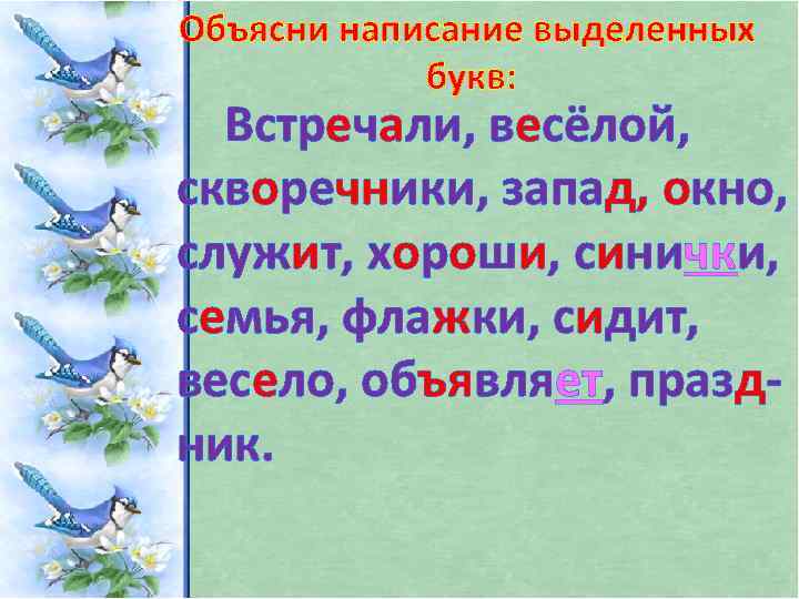 Объясни написание выделенных букв: Встречали, весёлой, скворечники, запад, окно, служит, хороши, синички, семья, флажки,