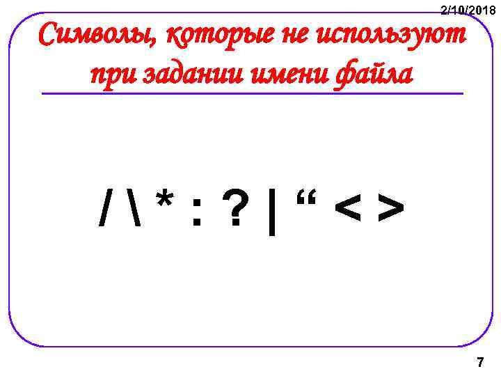 2/10/2018 Символы, которые не используют при задании имени файла /*: ? |“<> 7 