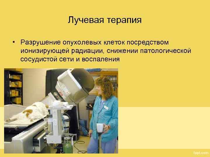 Лучевая терапия • Разрушение опухолевых клеток посредством ионизирующей радиации, снижении патологической сосудистой сети и